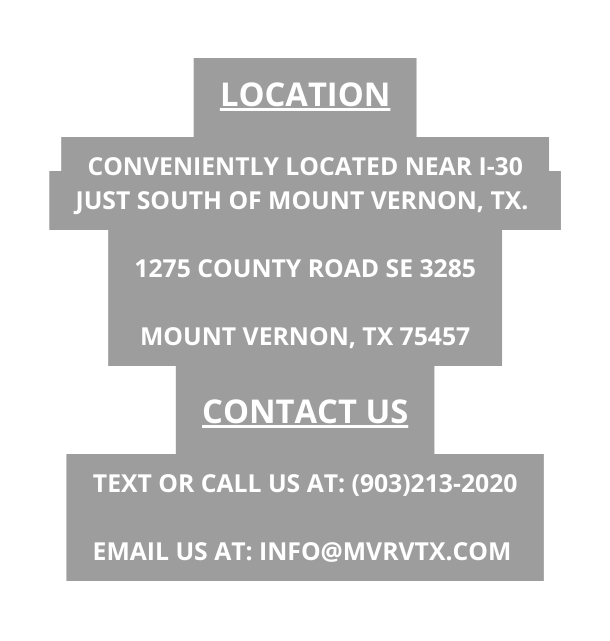 Location Conveniently located near i 30 just south of Mount Vernon TX 1275 County Road SE 3285 Mount Vernon TX 75457 Contact Us Text or call us at 903 213 2020 Email us at info mvrvtx com